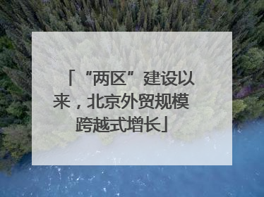 “两区”建设以来，北京外贸规模跨越式增长